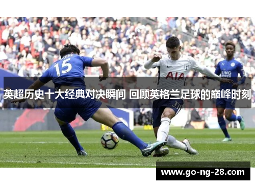 英超历史十大经典对决瞬间 回顾英格兰足球的巅峰时刻 英超历史十大经典对决瞬间 回顾英格兰足球的巅峰时刻
