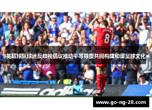 英超球队球迷反歧视倡议推动平等尊重共同构建和谐足球文化 英超球队球迷反歧视倡议推动平等尊重共同构建和谐足球文化