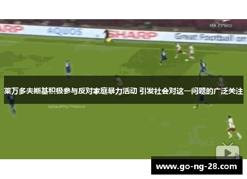 莱万多夫斯基积极参与反对家庭暴力活动 引发社会对这一问题的广泛关注 莱万多夫斯基积极参与反对家庭暴力活动 引发社会对这一问题的广泛关注
