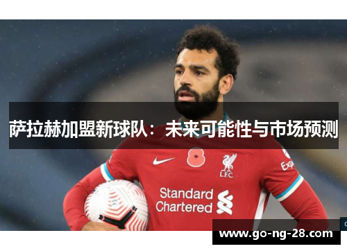 萨拉赫加盟新球队：未来可能性与市场预测