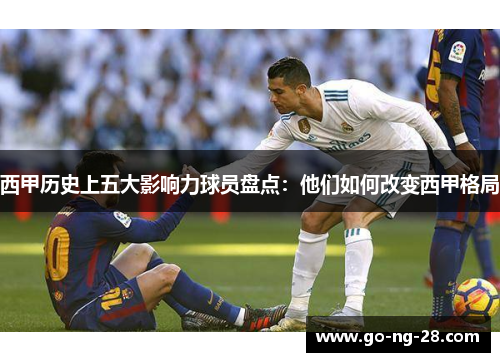 西甲历史上五大影响力球员盘点：他们如何改变西甲格局