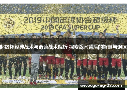 超级杯经典战术与奇葩战术解析 探索战术背后的智慧与误区