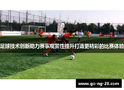 足球技术创新助力赛事观赏性提升打造更精彩的比赛体验