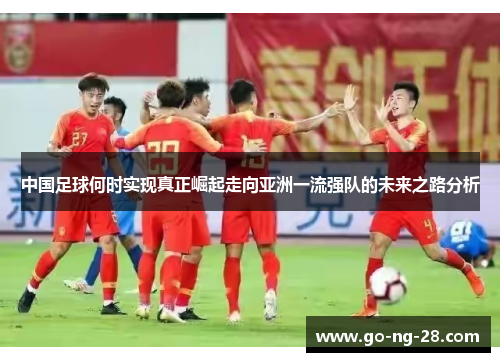 中国足球何时实现真正崛起走向亚洲一流强队的未来之路分析