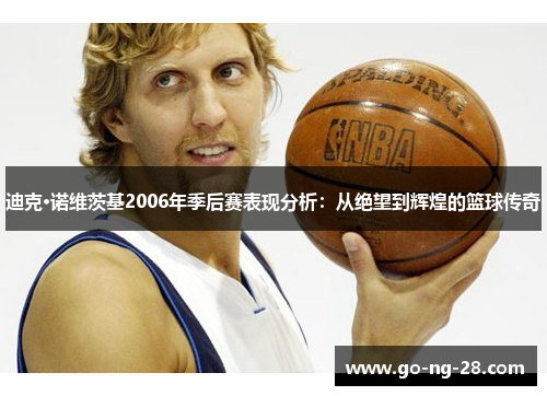 迪克·诺维茨基2006年季后赛表现分析：从绝望到辉煌的篮球传奇