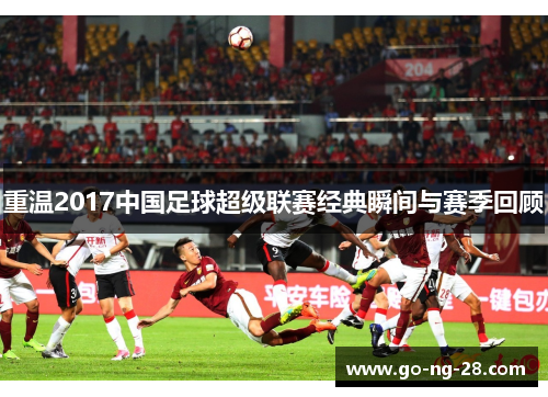 重温2017中国足球超级联赛经典瞬间与赛季回顾 重温2017中国足球超级联赛经典瞬间与赛季回顾