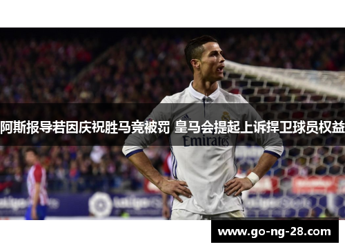 阿斯报导若因庆祝胜马竞被罚 皇马会提起上诉捍卫球员权益 阿斯报导若因庆祝胜马竞被罚 皇马会提起上诉捍卫球员权益