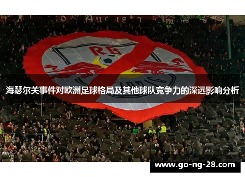 海瑟尔关事件对欧洲足球格局及其他球队竞争力的深远影响分析 海瑟尔关事件对欧洲足球格局及其他球队竞争力的深远影响分析