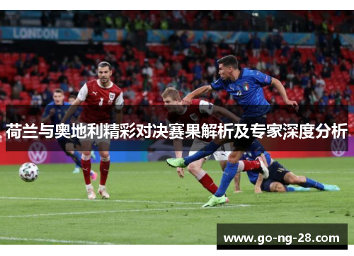荷兰与奥地利精彩对决赛果解析及专家深度分析 荷兰与奥地利精彩对决赛果解析及专家深度分析