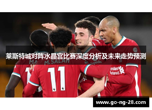 莱斯特城对阵水晶宫比赛深度分析及未来走势预测 莱斯特城对阵水晶宫比赛深度分析及未来走势预测