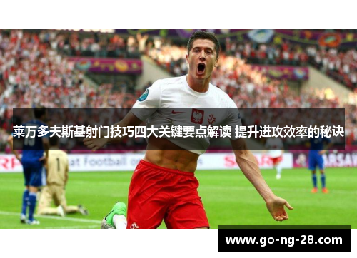 莱万多夫斯基射门技巧四大关键要点解读 提升进攻效率的秘诀