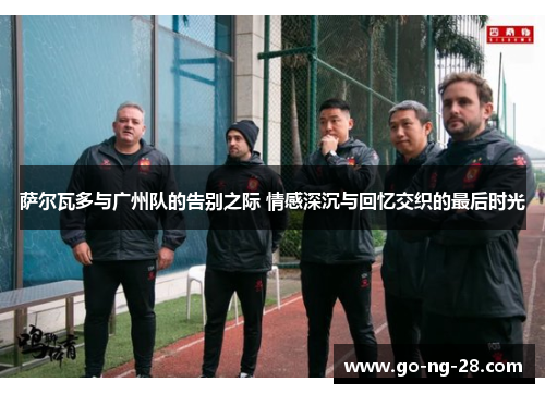 萨尔瓦多与广州队的告别之际 情感深沉与回忆交织的最后时光 萨尔瓦多与广州队的告别之际 情感深沉与回忆交织的最后时光