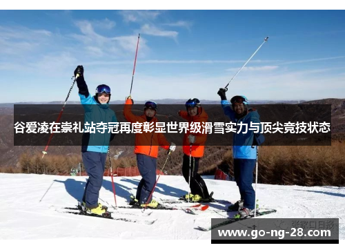 谷爱凌在崇礼站夺冠再度彰显世界级滑雪实力与顶尖竞技状态