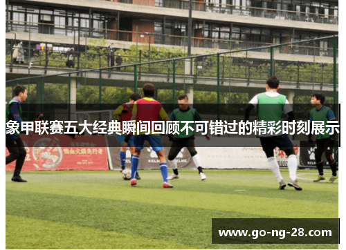 象甲联赛五大经典瞬间回顾不可错过的精彩时刻展示