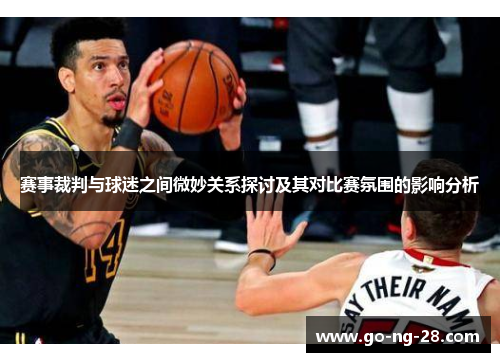 赛事裁判与球迷之间微妙关系探讨及其对比赛氛围的影响分析