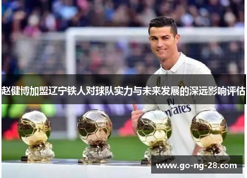 赵健博加盟辽宁铁人对球队实力与未来发展的深远影响评估