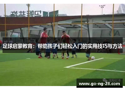足球启蒙教育:帮助孩子们轻松入门的实用技巧与方法 足球启蒙教育:帮助孩子们轻松入门的实用技巧与方法