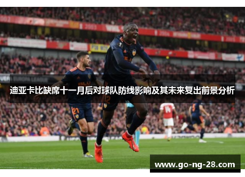 迪亚卡比缺席十一月后对球队防线影响及其未来复出前景分析