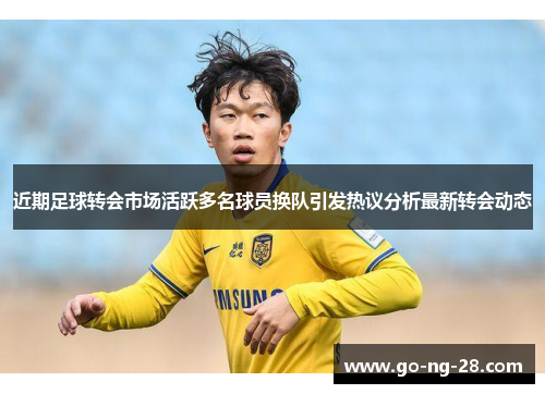近期足球转会市场活跃多名球员换队引发热议分析最新转会动态 近期足球转会市场活跃多名球员换队引发热议分析最新转会动态