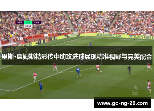 里斯·詹姆斯精彩传中助攻进球展现精准视野与完美配合 里斯·詹姆斯精彩传中助攻进球展现精准视野与完美配合
