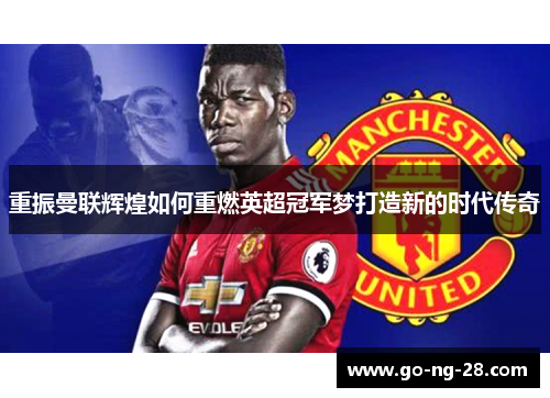 重振曼联辉煌如何重燃英超冠军梦打造新的时代传奇 重振曼联辉煌如何重燃英超冠军梦打造新的时代传奇