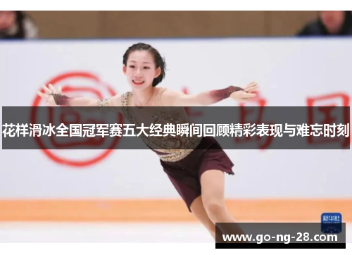 花样滑冰全国冠军赛五大经典瞬间回顾精彩表现与难忘时刻 花样滑冰全国冠军赛五大经典瞬间回顾精彩表现与难忘时刻