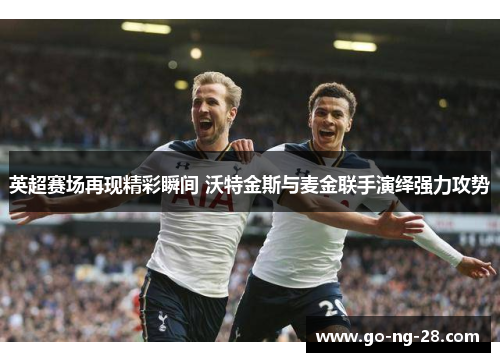 英超赛场再现精彩瞬间 沃特金斯与麦金联手演绎强力攻势 英超赛场再现精彩瞬间 沃特金斯与麦金联手演绎强力攻势