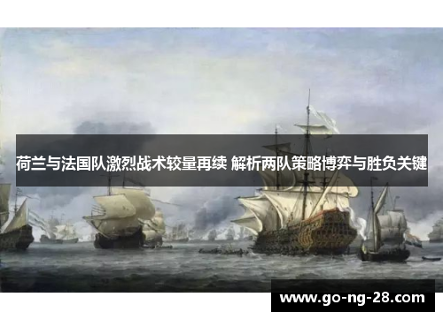 荷兰与法国队激烈战术较量再续 解析两队策略博弈与胜负关键 荷兰与法国队激烈战术较量再续 解析两队策略博弈与胜负关键