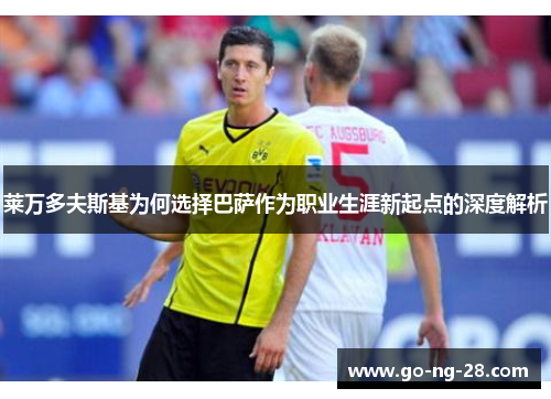 莱万多夫斯基为何选择巴萨作为职业生涯新起点的深度解析