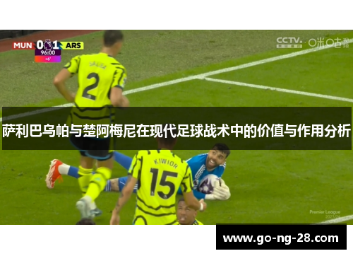 萨利巴乌帕与楚阿梅尼在现代足球战术中的价值与作用分析 萨利巴乌帕与楚阿梅尼在现代足球战术中的价值与作用分析