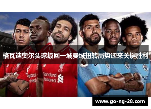 格瓦迪奥尔头球扳回一城曼城扭转局势迎来关键胜利