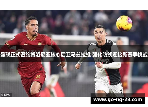 曼联正式签约博洛尼亚核心后卫马兹拉维 强化防线迎接新赛季挑战